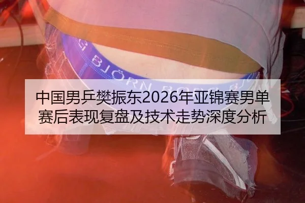 中国男乒樊振东2026年亚锦赛男单赛后表现复盘及技术走势深度分析