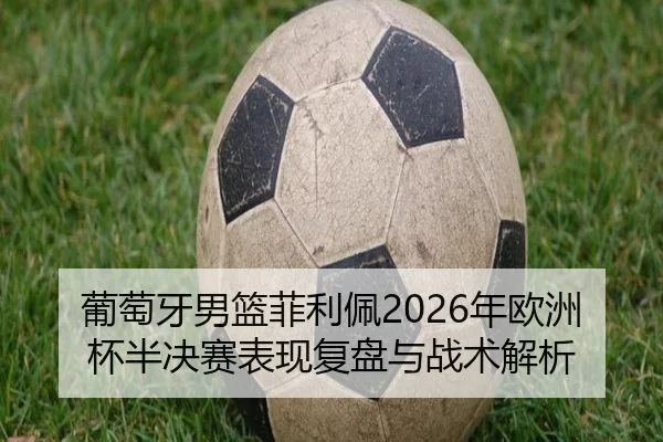 葡萄牙男篮菲利佩2026年欧洲杯半决赛表现复盘与战术解析