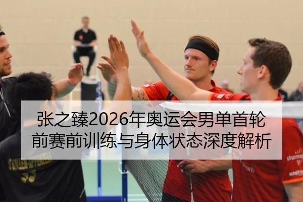 张之臻2026年奥运会男单首轮前赛前训练与身体状态深度解析