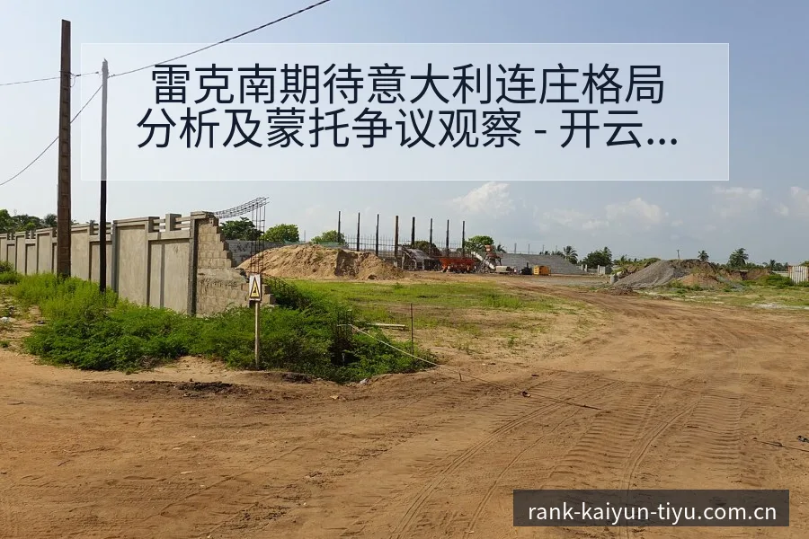 雷克南期待意大利连庄格局分析及蒙托争议观察 - 开云APP