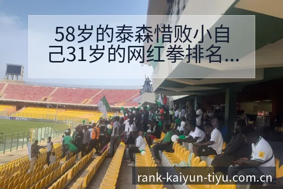 58岁的泰森惜败小自己31岁的网红拳排名变化与后续走势项 - 开云APP